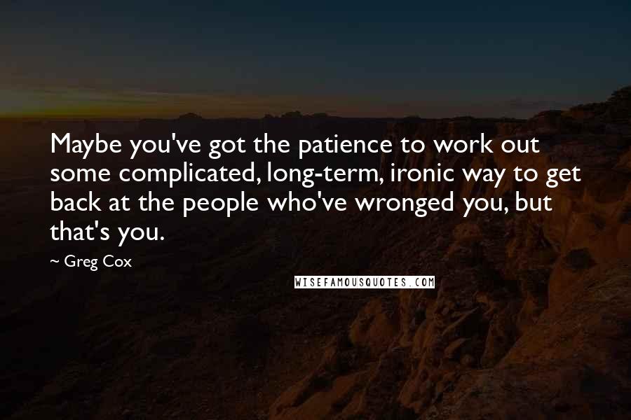 Greg Cox Quotes: Maybe you've got the patience to work out some complicated, long-term, ironic way to get back at the people who've wronged you, but that's you.