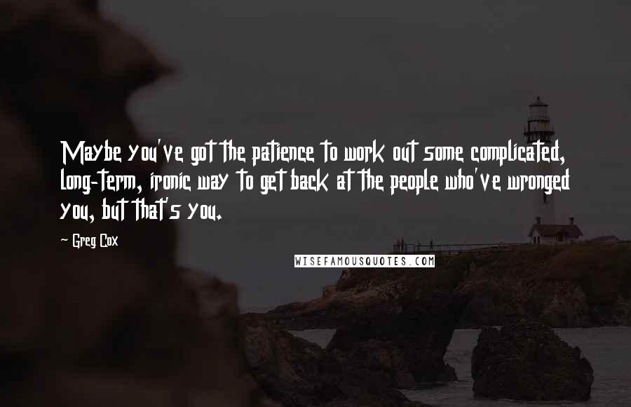Greg Cox Quotes: Maybe you've got the patience to work out some complicated, long-term, ironic way to get back at the people who've wronged you, but that's you.