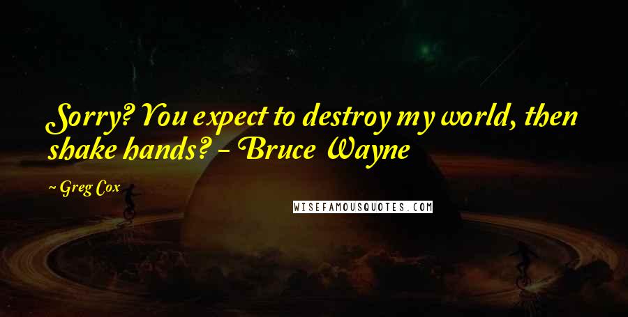 Greg Cox Quotes: Sorry? You expect to destroy my world, then shake hands? - Bruce Wayne