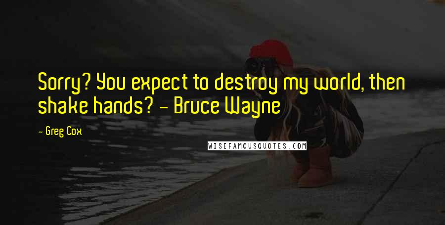 Greg Cox Quotes: Sorry? You expect to destroy my world, then shake hands? - Bruce Wayne