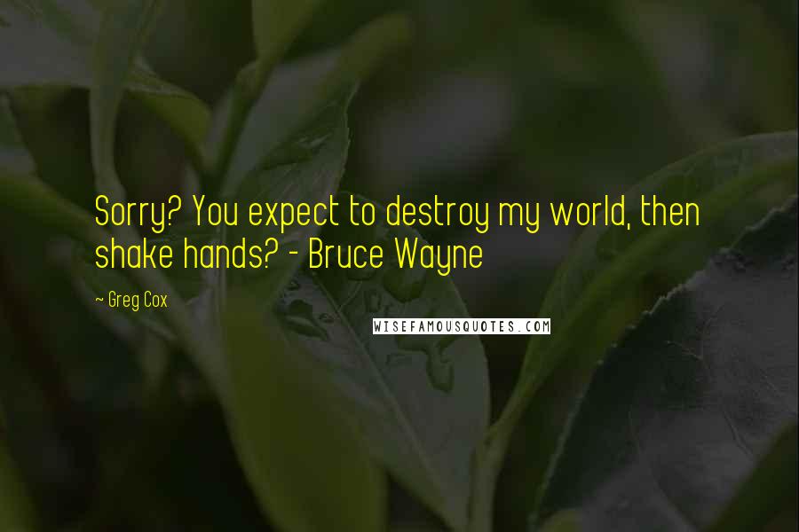 Greg Cox Quotes: Sorry? You expect to destroy my world, then shake hands? - Bruce Wayne