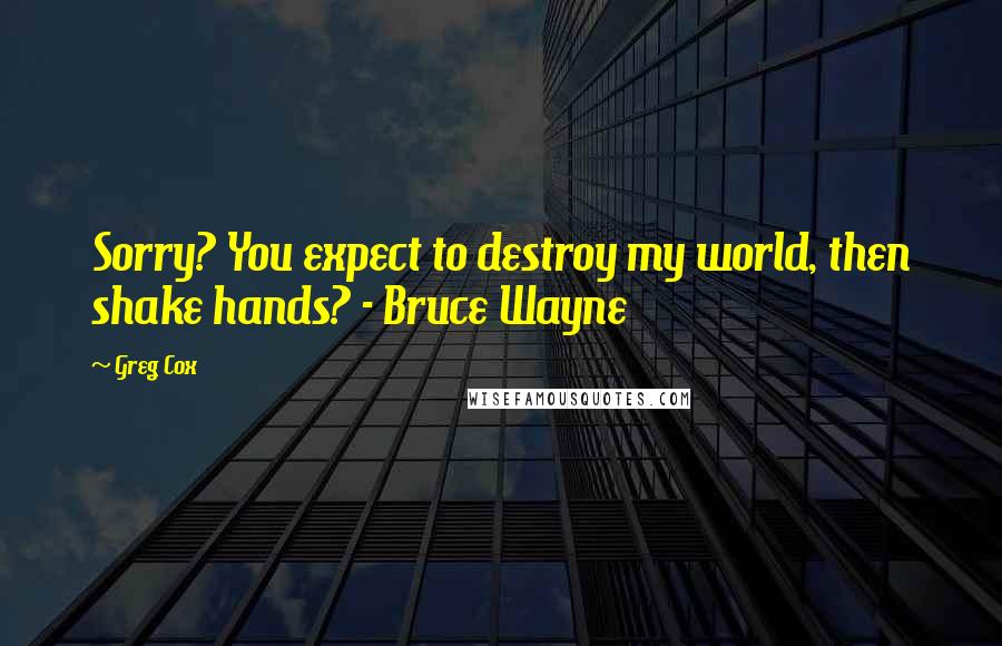 Greg Cox Quotes: Sorry? You expect to destroy my world, then shake hands? - Bruce Wayne