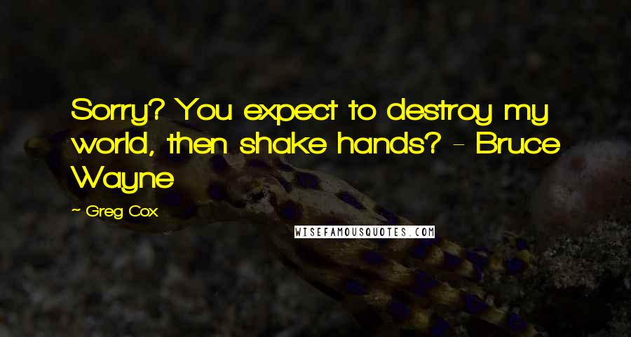 Greg Cox Quotes: Sorry? You expect to destroy my world, then shake hands? - Bruce Wayne