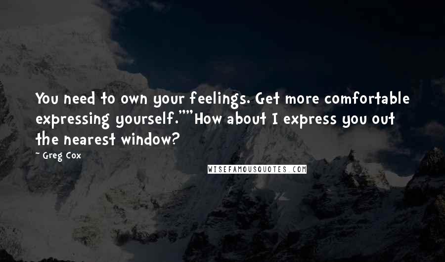 Greg Cox Quotes: You need to own your feelings. Get more comfortable expressing yourself.""How about I express you out the nearest window?