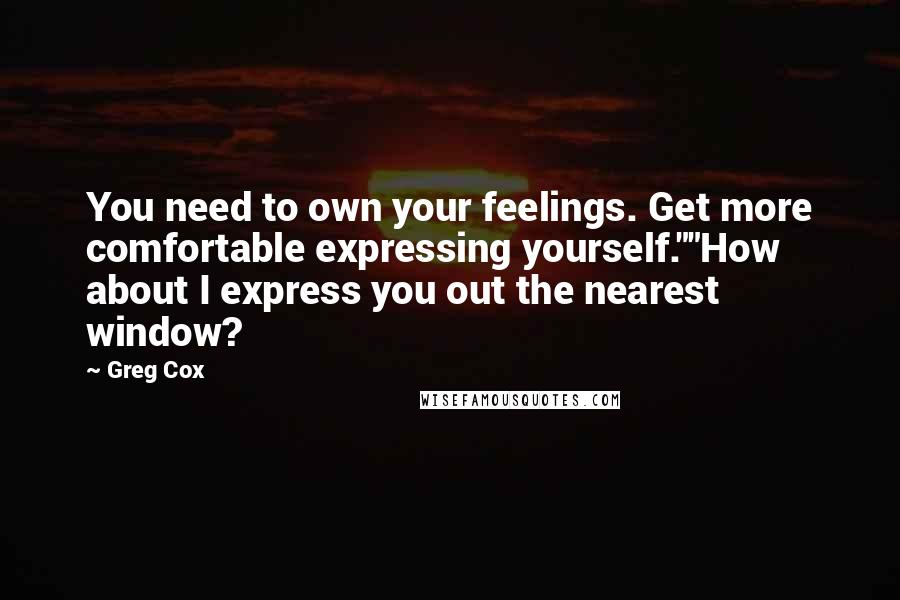 Greg Cox Quotes: You need to own your feelings. Get more comfortable expressing yourself.""How about I express you out the nearest window?