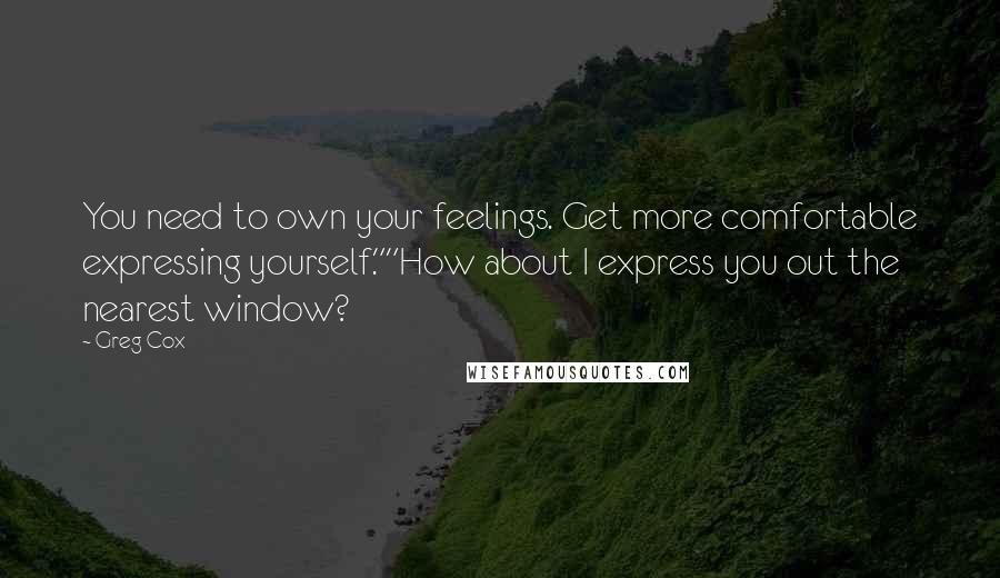 Greg Cox Quotes: You need to own your feelings. Get more comfortable expressing yourself.""How about I express you out the nearest window?