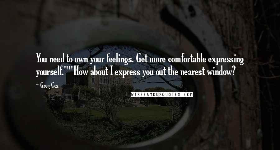 Greg Cox Quotes: You need to own your feelings. Get more comfortable expressing yourself.""How about I express you out the nearest window?