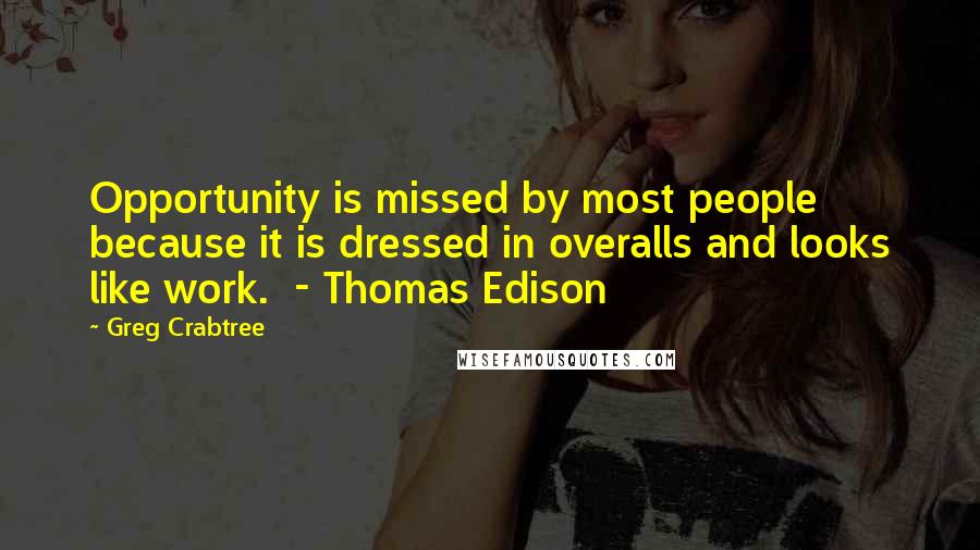 Greg Crabtree Quotes: Opportunity is missed by most people because it is dressed in overalls and looks like work.  - Thomas Edison