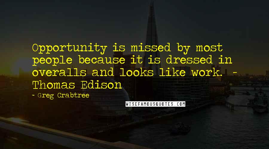 Greg Crabtree Quotes: Opportunity is missed by most people because it is dressed in overalls and looks like work.  - Thomas Edison