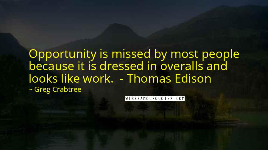 Greg Crabtree Quotes: Opportunity is missed by most people because it is dressed in overalls and looks like work.  - Thomas Edison