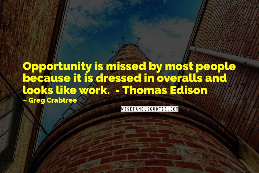 Greg Crabtree Quotes: Opportunity is missed by most people because it is dressed in overalls and looks like work.  - Thomas Edison