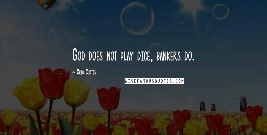 Greg Curtis Quotes: God does not play dice, bankers do.