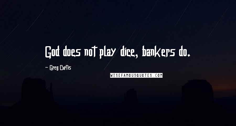 Greg Curtis Quotes: God does not play dice, bankers do.