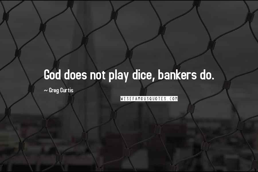 Greg Curtis Quotes: God does not play dice, bankers do.