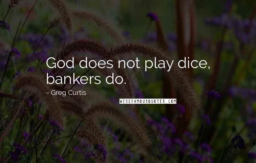 Greg Curtis Quotes: God does not play dice, bankers do.