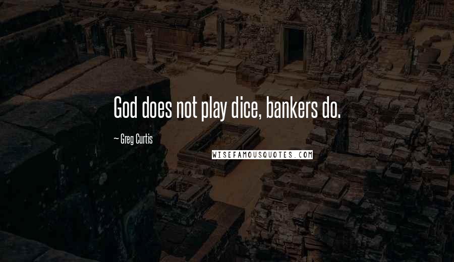 Greg Curtis Quotes: God does not play dice, bankers do.