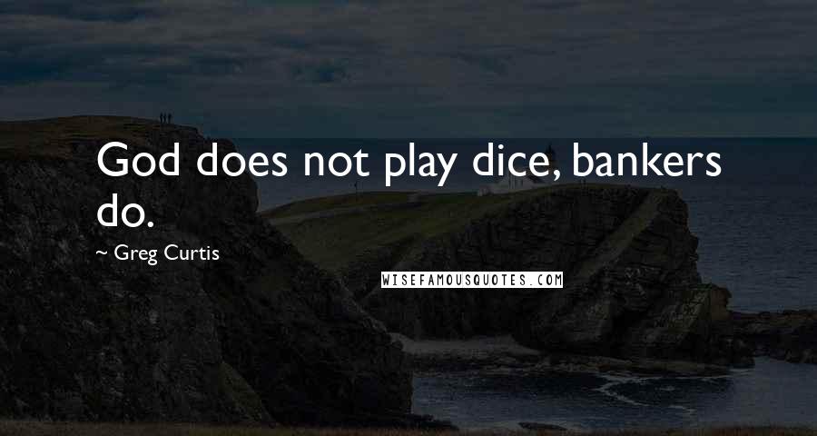 Greg Curtis Quotes: God does not play dice, bankers do.