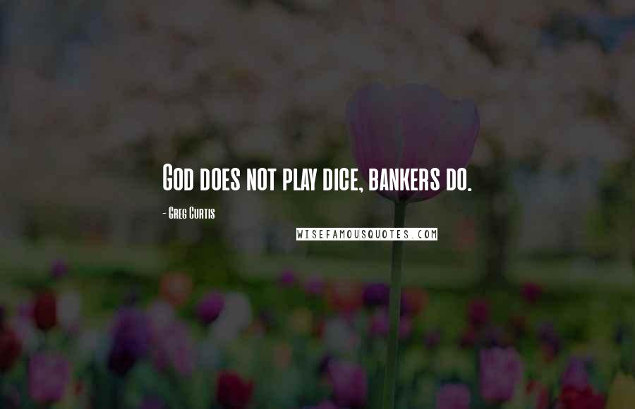 Greg Curtis Quotes: God does not play dice, bankers do.