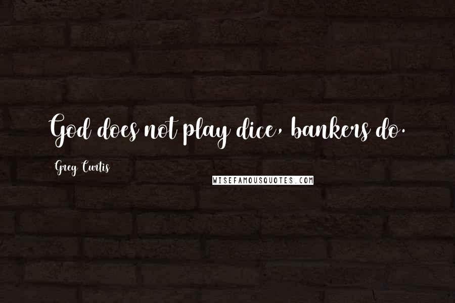 Greg Curtis Quotes: God does not play dice, bankers do.