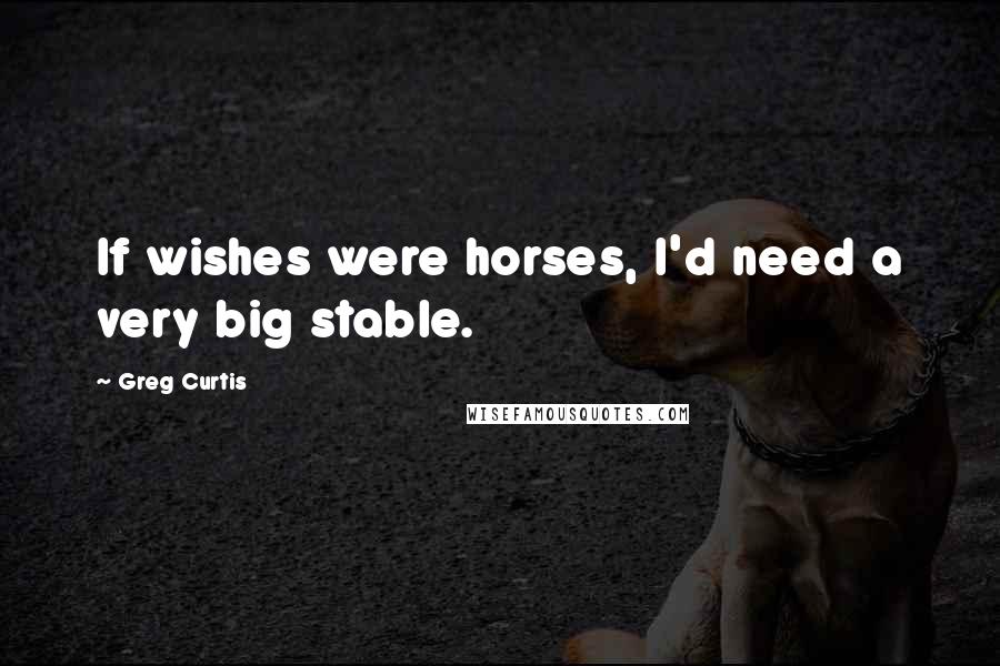 Greg Curtis Quotes: If wishes were horses, I'd need a very big stable.