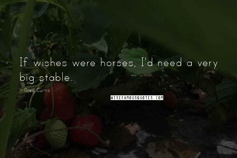 Greg Curtis Quotes: If wishes were horses, I'd need a very big stable.