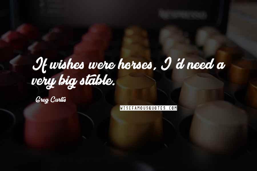 Greg Curtis Quotes: If wishes were horses, I'd need a very big stable.