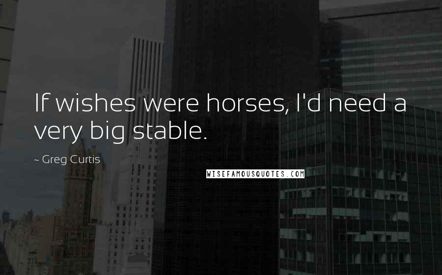 Greg Curtis Quotes: If wishes were horses, I'd need a very big stable.