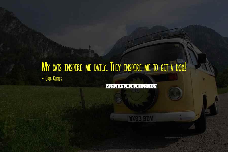 Greg Curtis Quotes: My cats inspire me daily. They inspire me to get a dog!