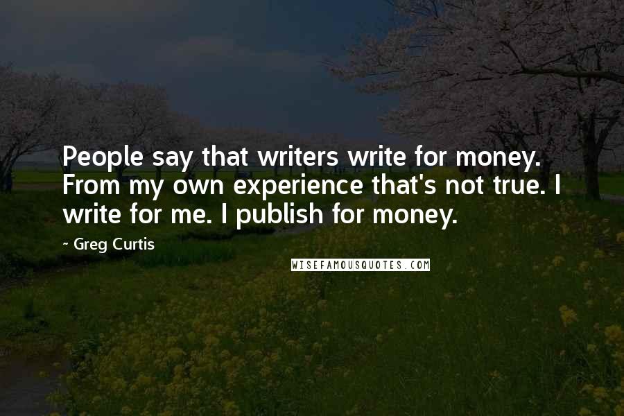 Greg Curtis Quotes: People say that writers write for money. From my own experience that's not true. I write for me. I publish for money.