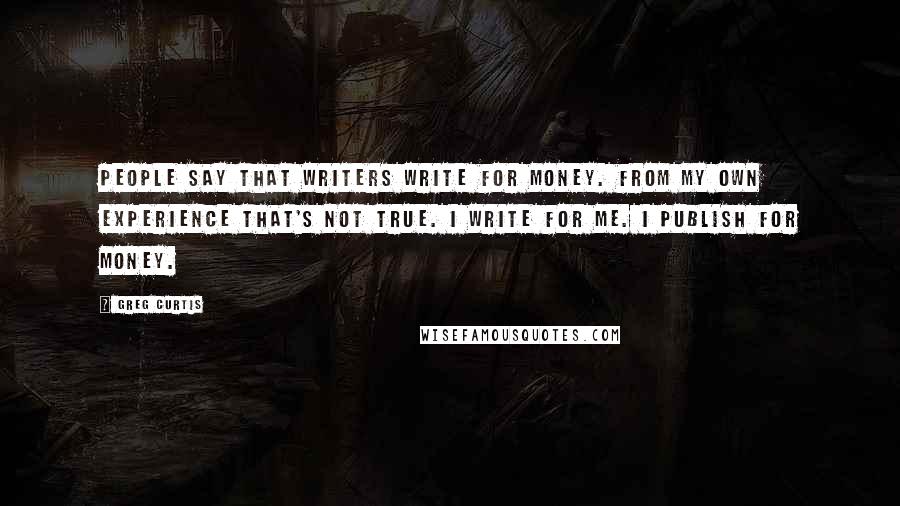 Greg Curtis Quotes: People say that writers write for money. From my own experience that's not true. I write for me. I publish for money.