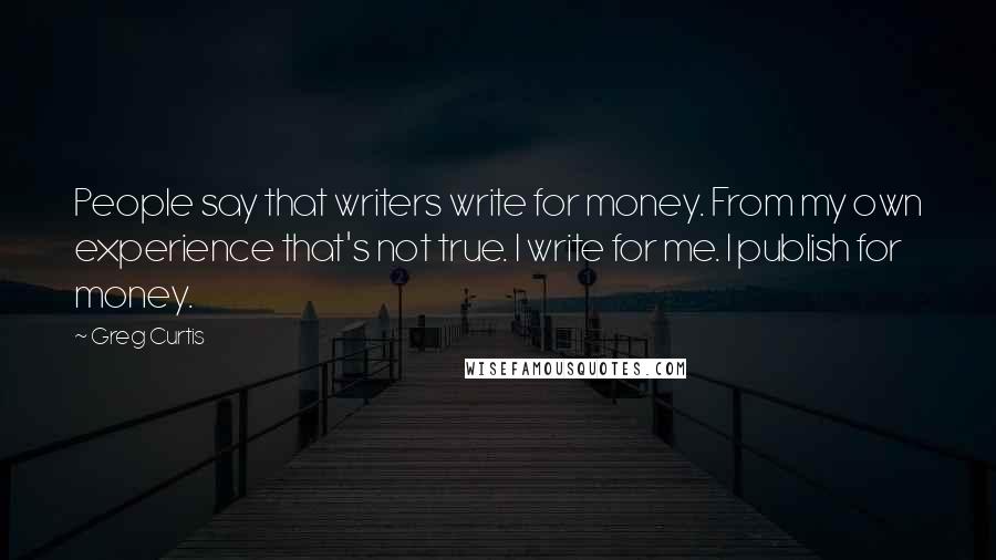 Greg Curtis Quotes: People say that writers write for money. From my own experience that's not true. I write for me. I publish for money.
