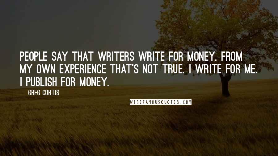 Greg Curtis Quotes: People say that writers write for money. From my own experience that's not true. I write for me. I publish for money.