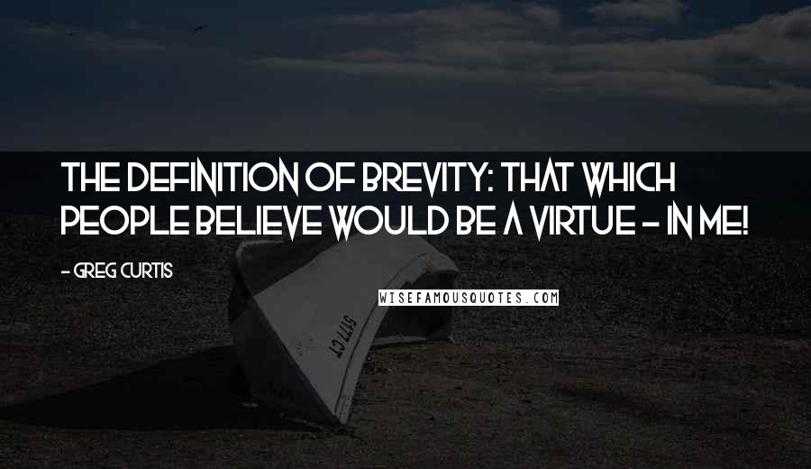 Greg Curtis Quotes: The definition of Brevity: That which people believe would be a virtue - in me!