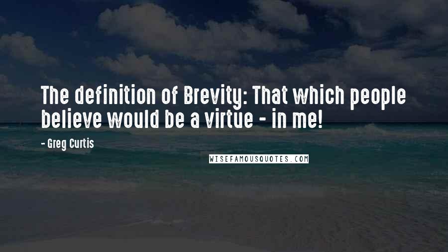 Greg Curtis Quotes: The definition of Brevity: That which people believe would be a virtue - in me!