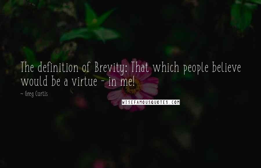 Greg Curtis Quotes: The definition of Brevity: That which people believe would be a virtue - in me!