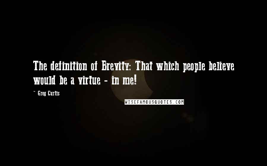 Greg Curtis Quotes: The definition of Brevity: That which people believe would be a virtue - in me!