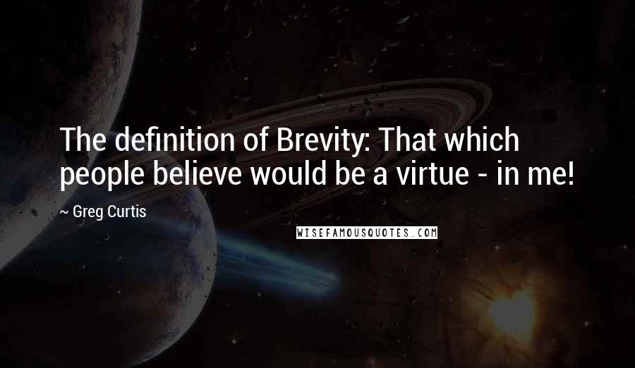 Greg Curtis Quotes: The definition of Brevity: That which people believe would be a virtue - in me!