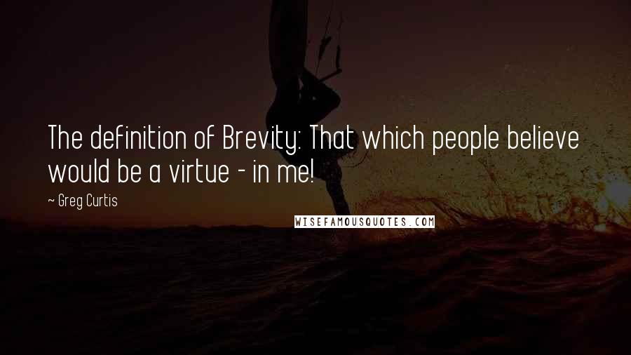 Greg Curtis Quotes: The definition of Brevity: That which people believe would be a virtue - in me!