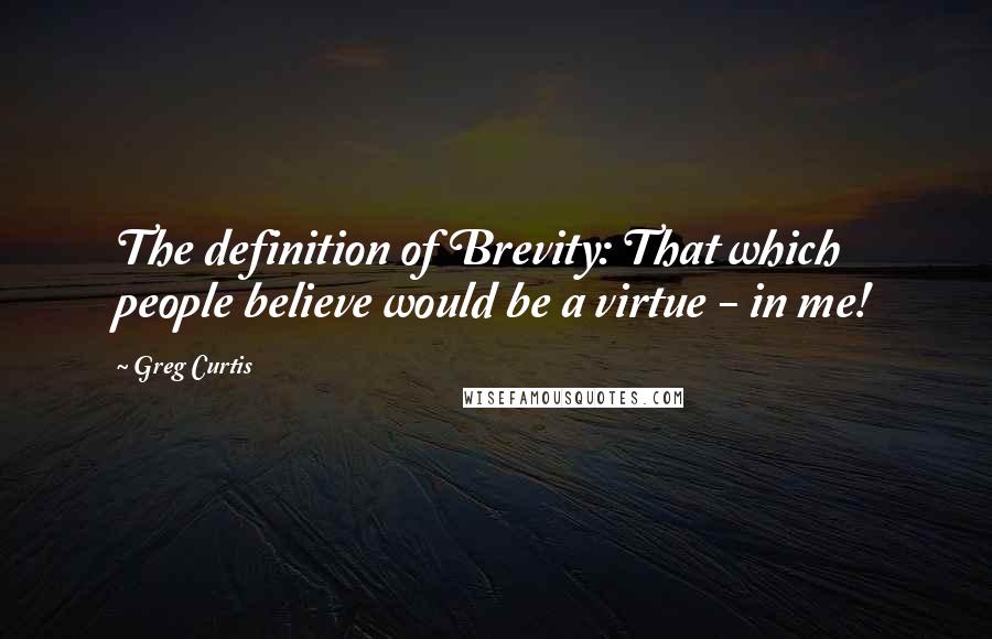 Greg Curtis Quotes: The definition of Brevity: That which people believe would be a virtue - in me!