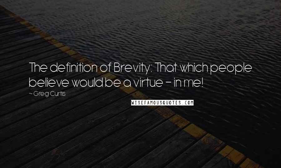 Greg Curtis Quotes: The definition of Brevity: That which people believe would be a virtue - in me!