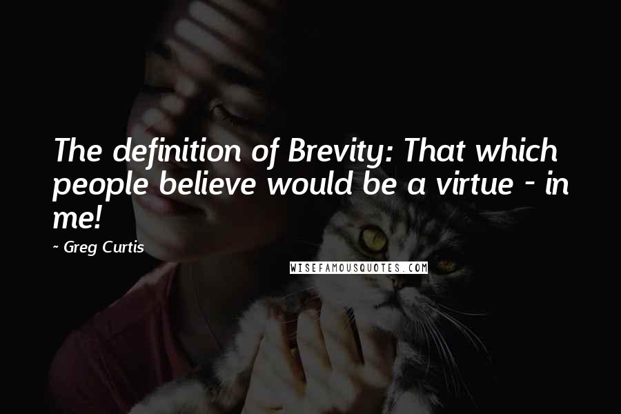 Greg Curtis Quotes: The definition of Brevity: That which people believe would be a virtue - in me!