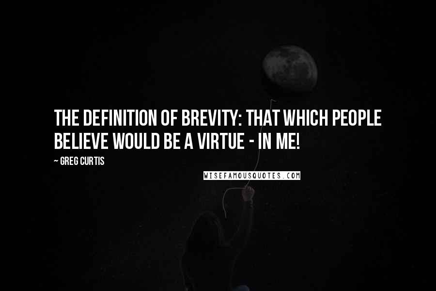 Greg Curtis Quotes: The definition of Brevity: That which people believe would be a virtue - in me!