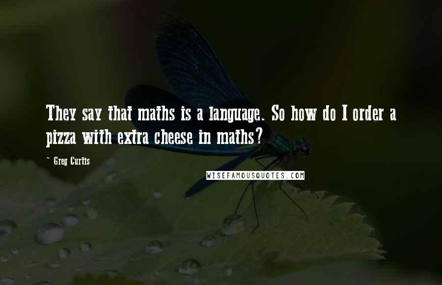 Greg Curtis Quotes: They say that maths is a language. So how do I order a pizza with extra cheese in maths?