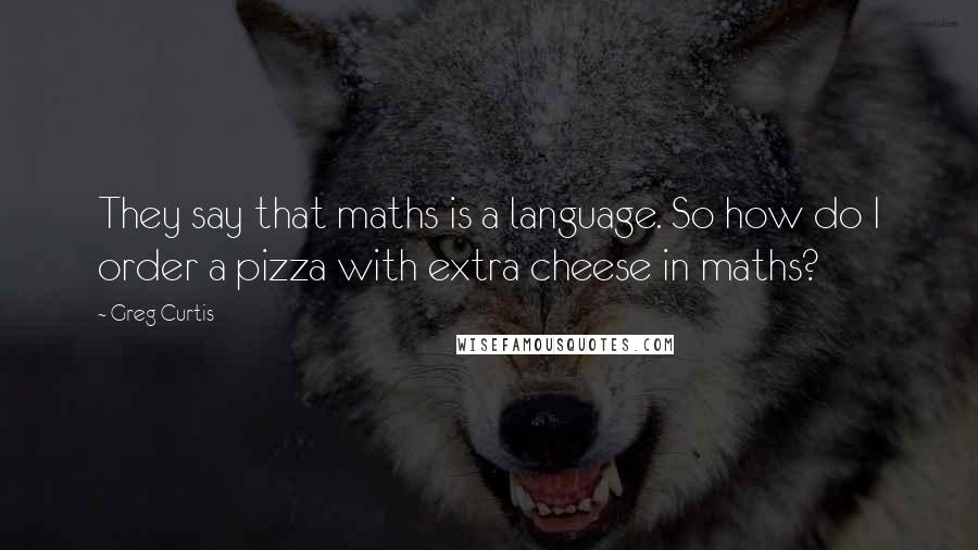 Greg Curtis Quotes: They say that maths is a language. So how do I order a pizza with extra cheese in maths?