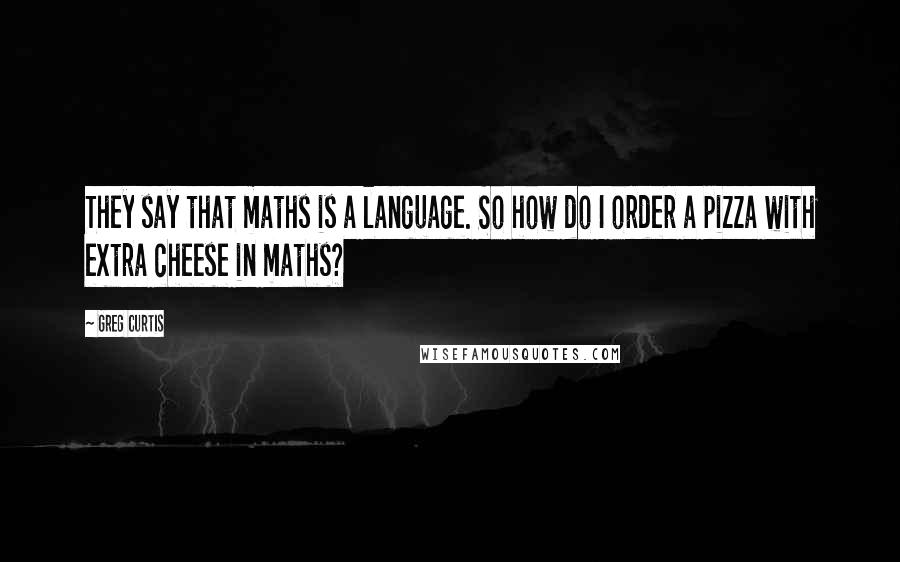 Greg Curtis Quotes: They say that maths is a language. So how do I order a pizza with extra cheese in maths?