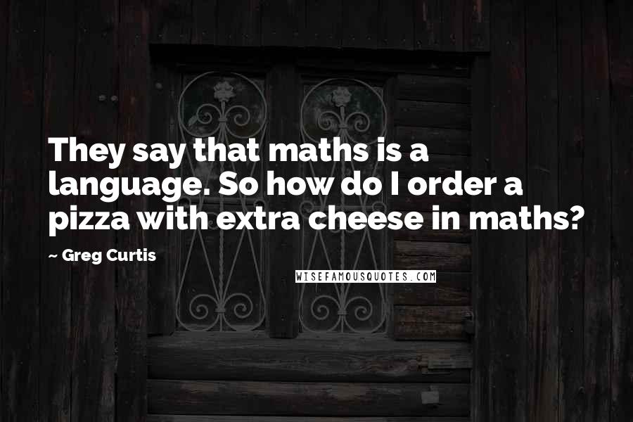 Greg Curtis Quotes: They say that maths is a language. So how do I order a pizza with extra cheese in maths?