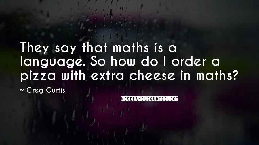 Greg Curtis Quotes: They say that maths is a language. So how do I order a pizza with extra cheese in maths?