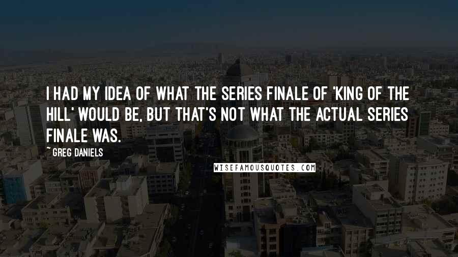 Greg Daniels Quotes: I had my idea of what the series finale of 'King of the Hill' would be, but that's not what the actual series finale was.