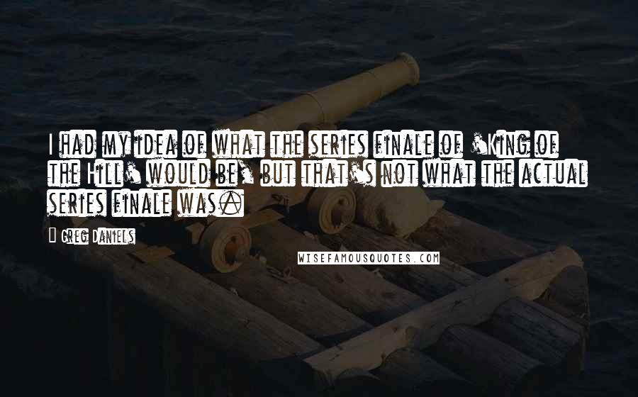 Greg Daniels Quotes: I had my idea of what the series finale of 'King of the Hill' would be, but that's not what the actual series finale was.