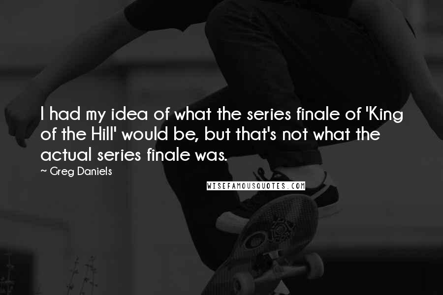 Greg Daniels Quotes: I had my idea of what the series finale of 'King of the Hill' would be, but that's not what the actual series finale was.